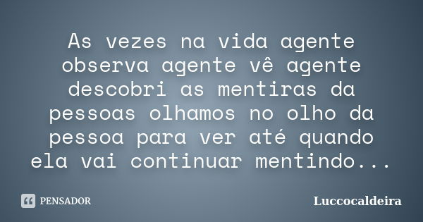 As vezes na vida agente observa agente vê agente descobri as mentiras da pessoas olhamos no olho da pessoa para ver até quando ela vai continuar mentindo...... Frase de luccocaldeira.