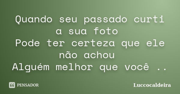 Quando seu passado curti a sua foto Pode ter certeza que ele não achou Alguém melhor que você ..... Frase de Luccocaldeira.