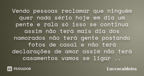 Vendo pessoas reclamar que ninguém quer nada sério hoje em dia um pente e rala só isso se continua assim não terá mais dia dos namorados não terá gente postando... Frase de Luccocaldeira.