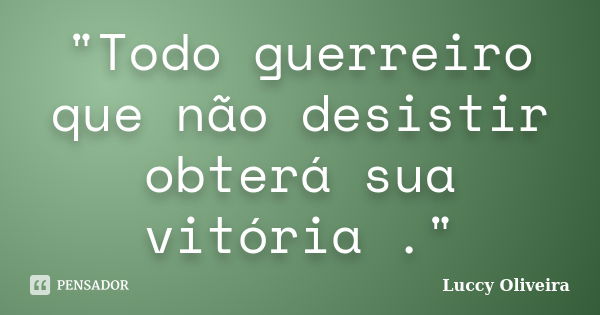 "Todo guerreiro que não desistir obterá sua vitória ."... Frase de Luccy Oliveira.