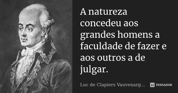 A natureza concedeu aos grandes homens a faculdade de fazer e aos outros a de julgar.... Frase de Luc de Clapiers Vauvenargues.