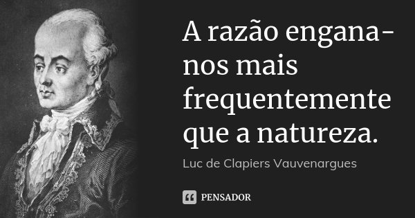 A razão engana-nos mais frequentemente que a natureza.... Frase de Luc de Clapiers Vauvenargues.