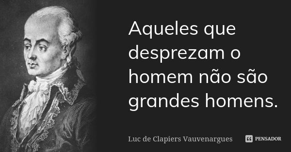 Aqueles que desprezam o homem não são grandes homens.... Frase de Luc de Clapiers Vauvenargues.