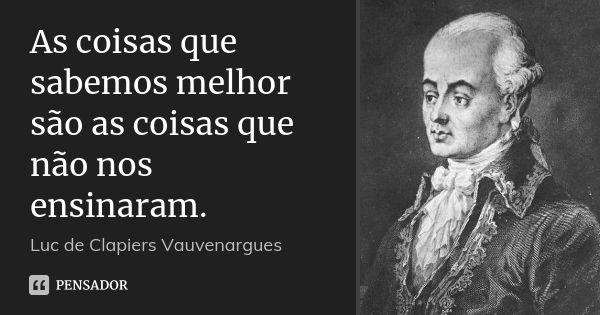 As coisas que sabemos melhor são as coisas que não nos ensinaram.... Frase de Luc de Clapiers Vauvenargues.