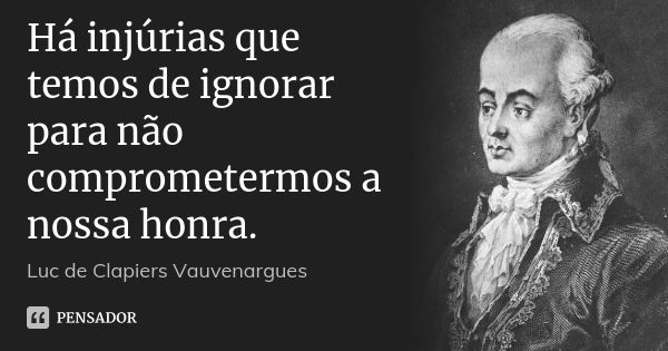 Há injúrias que temos de ignorar para não comprometermos a nossa honra.... Frase de Luc de Clapiers Vauvenargues.