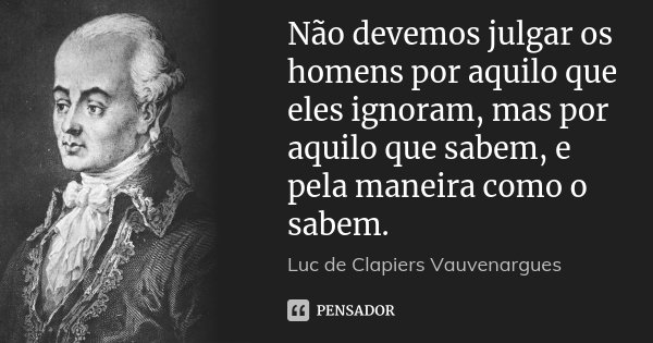Não devemos julgar os homens por aquilo que eles ignoram, mas por aquilo que sabem, e pela maneira como o sabem.... Frase de Luc de Clapiers Vauvenargues.