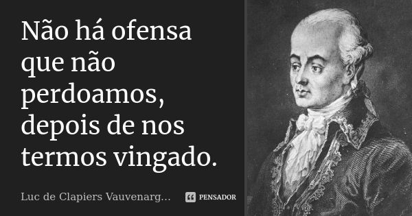 Não há ofensa que não perdoamos, depois de nos termos vingado.... Frase de Luc de Clapiers Vauvenargues.