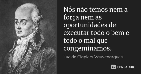 Nós não temos nem a força nem as oportunidades de executar todo o bem e todo o mal que congeminamos.... Frase de Luc de Clapiers Vauvenargues.