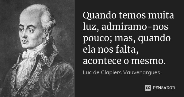 Quando temos muita luz, admiramo-nos pouco; mas, quando ela nos falta, acontece o mesmo.... Frase de Luc de Clapiers Vauvenargues.
