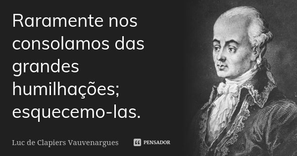 Raramente nos consolamos das grandes humilhações; esquecemo-las.... Frase de Luc de Clapiers Vauvenargues.