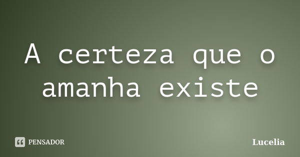 A certeza que o amanha existe... Frase de Lucelia.