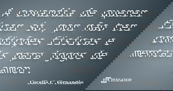A covardia de querer ficar só, por não ter condições físicas e mentais para jogos de amor.... Frase de Lucélia C. Fernandes.