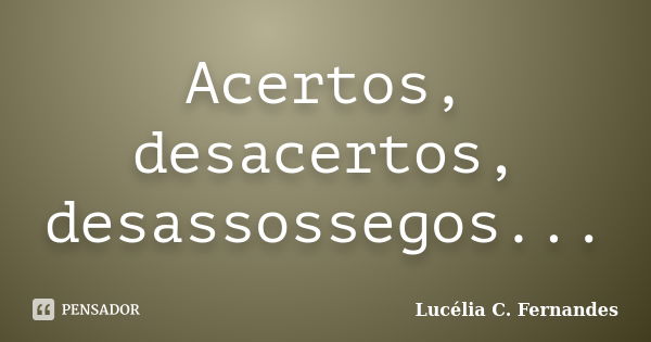 Acertos, desacertos, desassossegos...... Frase de Lucélia C. Fernandes.