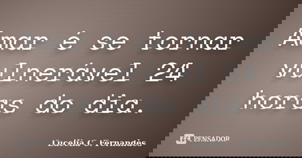 Amar é se tornar vulnerável 24 horas do dia.... Frase de Lucélia C. Fernandes.