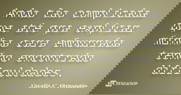 Ando tão complicada que até pra explicar minha cara emburrada tenho encontrado dificuldades.... Frase de Lucélia C. Fernandes.
