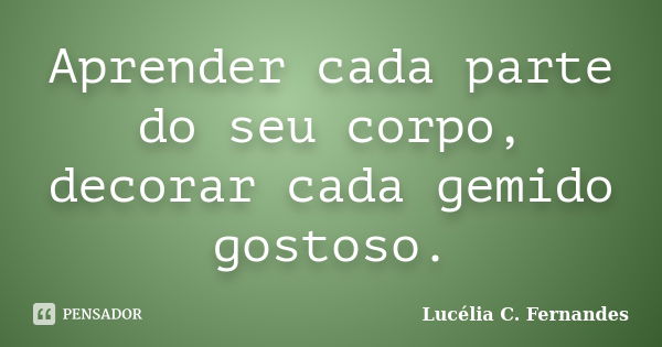 Aprender cada parte do seu corpo, decorar cada gemido gostoso.... Frase de Lucélia C. Fernandes.