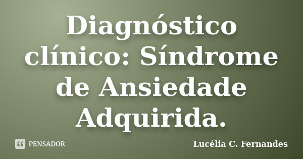 Diagnóstico clínico: Síndrome de Ansiedade Adquirida.... Frase de Lucélia C. Fernandes.