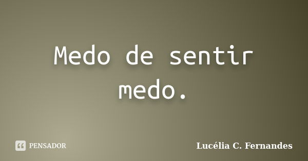 Medo de sentir medo.... Frase de Lucélia C. Fernandes.