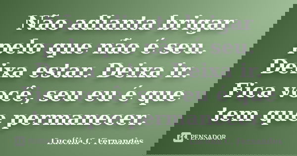 Não adianta brigar pelo que não é seu. Deixa estar. Deixa ir. Fica você, seu eu é que tem que permanecer.... Frase de Lucélia C. Fernandes.