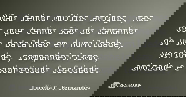Não tenho muitos amigos, mas os que tenho são do tamanho de um batalhão em humildade, verdade, companheirismo, amizade e sobretudo lealdade.... Frase de Lucélia C. Fernandes.