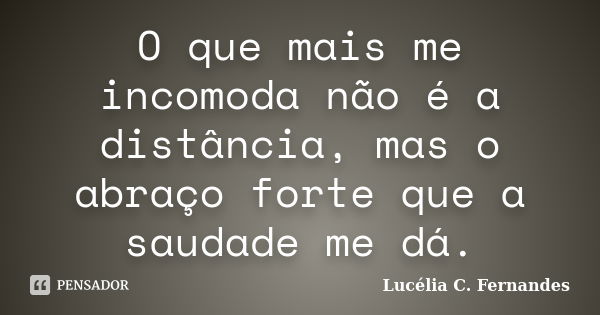 O que mais me incomoda não é a distância, mas o abraço forte que a saudade me dá.... Frase de Lucélia C. Fernandes.