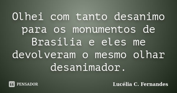 Olhei com tanto desanimo para os monumentos de Brasília e eles me devolveram o mesmo olhar desanimador.... Frase de Lucélia C. Fernandes.