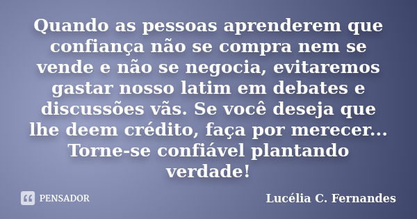 Quando as pessoas aprenderem que confiança não se compra nem se vende e não se negocia, evitaremos gastar nosso latim em debates e discussões vãs. Se você desej... Frase de Lucélia C. Fernandes.