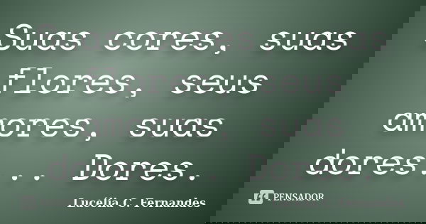 Suas cores, suas flores, seus amores, suas dores... Dores.... Frase de Lucélia C. Fernandes.