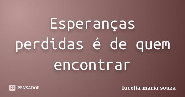 Esperanças perdidas é de quem encontrar... Frase de lucelia maria souza.