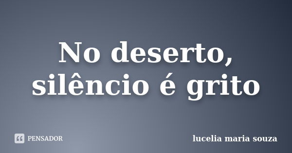 No deserto, silêncio é grito... Frase de lucelia maria souza.