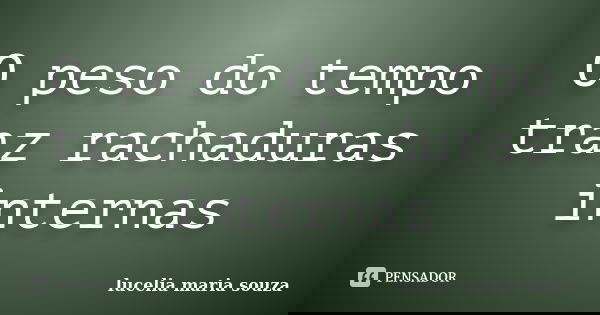 O peso do tempo traz rachaduras internas... Frase de lucelia maria souza.