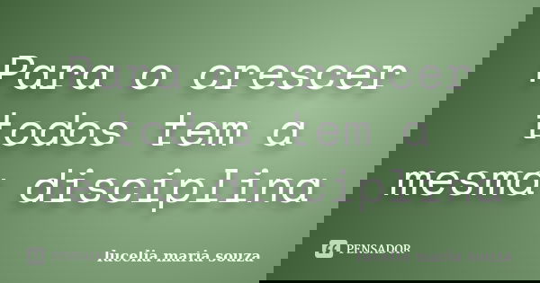 Para o crescer todos tem a mesma disciplina... Frase de lucelia maria souza.
