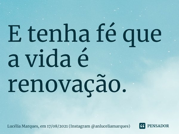 ⁠E tenha fé que a vida é renovação.... Frase de Lucélia Marques, em 17082021 (Instagram anluceliamarques).