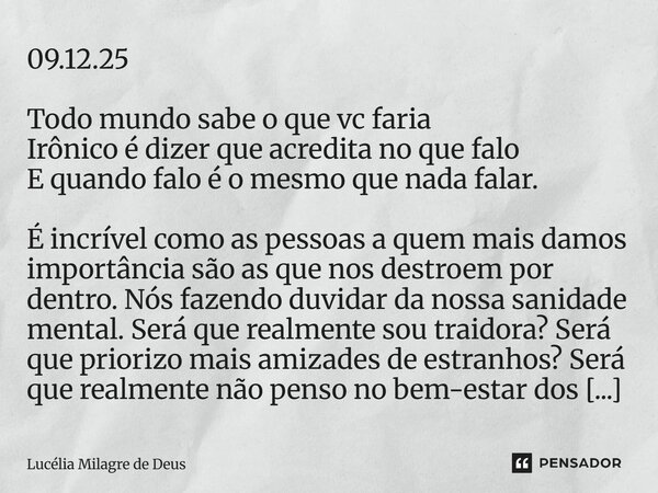 09.12.25 Todo mundo sabe o que vc faria Irônico é dizer que acredita no que falo E quando falo é o mesmo que nada falar. É incrível como as pessoas a quem mais ... Frase de Lucélia Milagre de Deus.