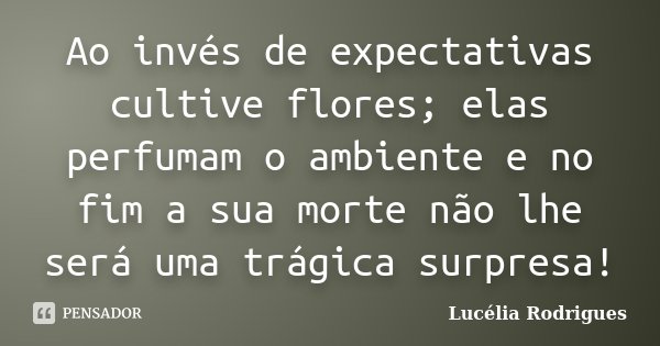 Ao invés de expectativas cultive flores; elas perfumam o ambiente e no fim a sua morte não lhe será uma trágica surpresa!... Frase de Lucélia Rodrigues.