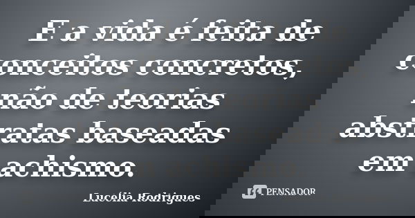 E a vida é feita de conceitos concretos, não de teorias abstratas baseadas em achismo.... Frase de Lucélia Rodrigues.