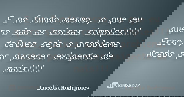 E no fundo mesmo, o que eu quero são as coisas simples!!! Esse, talvez seja o problema. Acabo por parecer exigente de mais!!!... Frase de Lucélia Rodrigues.