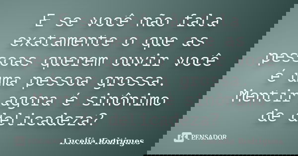 E se você não fala exatamente o que as pessoas querem ouvir você é uma pessoa grossa. Mentir agora é sinônimo de delicadeza?... Frase de Lucélia Rodrigues.