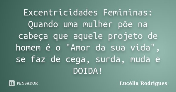 Excentricidades Femininas: Quando uma mulher põe na cabeça que aquele projeto de homem é o "Amor da sua vida", se faz de cega, surda, muda e DOIDA!... Frase de Lucélia Rodrigues.