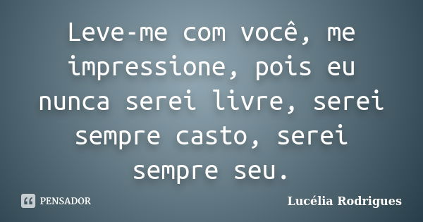 Leve-me com você, me impressione, pois eu nunca serei livre, serei sempre casto, serei sempre seu.... Frase de Lucélia Rodrigues.