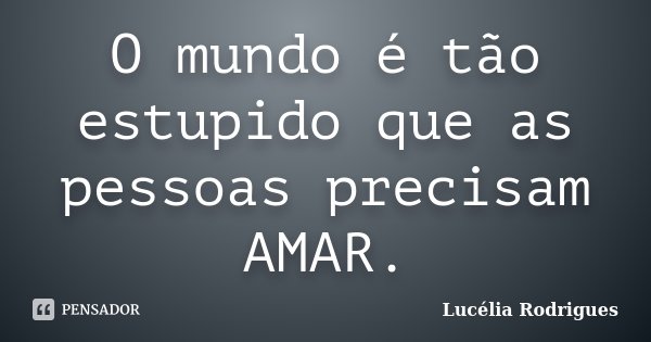 O mundo é tão estupido que as pessoas precisam AMAR.... Frase de Lucélia Rodrigues.