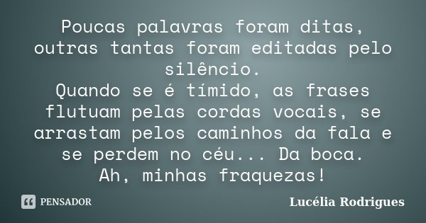 Poucas palavras foram ditas, outras tantas foram editadas pelo silêncio. Quando se é tímido, as frases flutuam pelas cordas vocais, se arrastam pelos caminhos d... Frase de Lucélia Rodrigues.