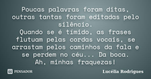 Poucas palavras foram ditas, outras tantas foram editadas pelo silêncio. Quando se é tímido, as frases flutuam pelas cordas vocais, se arrastam pelos caminhos d... Frase de Lucélia Rodrigues.