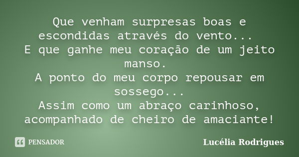 Que venham surpresas boas e escondidas através do vento... E que ganhe meu coração de um jeito manso. A ponto do meu corpo repousar em sossego... Assim como um ... Frase de Lucélia Rodrigues.