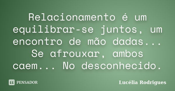 Relacionamento é um equilibrar-se juntos, um encontro de mão dadas... Se afrouxar, ambos caem... No desconhecido.... Frase de Lucélia Rodrigues.