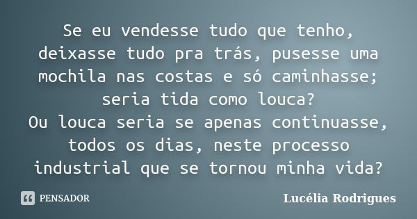 Se eu vendesse tudo que tenho, deixasse tudo pra trás, pusesse uma mochila nas costas e só caminhasse; seria tida como louca? Ou louca seria se apenas continuas... Frase de Lucélia Rodrigues.