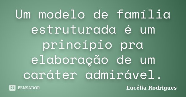 Um modelo de família estruturada é um princípio pra elaboração de um caráter admirável.... Frase de Lucélia Rodrigues.
