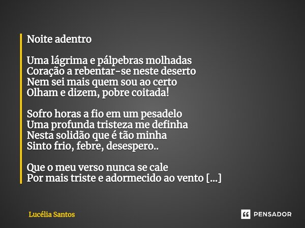 Noite adentro Uma lágrima e pálpebras molhadas Coração a rebentar-se neste deserto Nem sei mais quem sou ao certo Olham e dizem, pobre coitada! Sofro horas a f... Frase de Lucélia Santos.