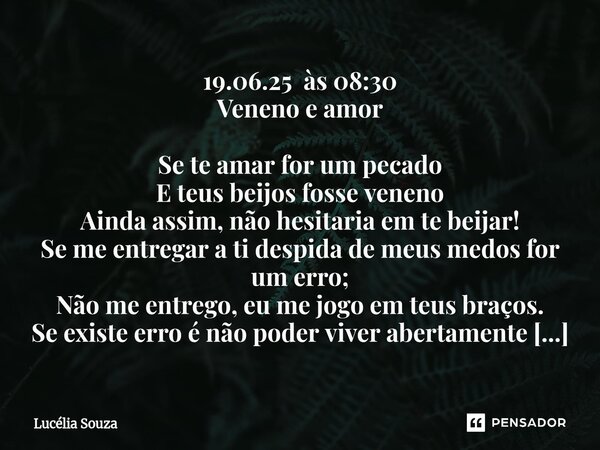 19.06.25 às 08:30 Veneno e amor Se te amar for um pecado E teus beijos fosse veneno Ainda assim, não hesitaria em te beijar! Se me entregar a ti despida de meu... Frase de Lucélia Souza.