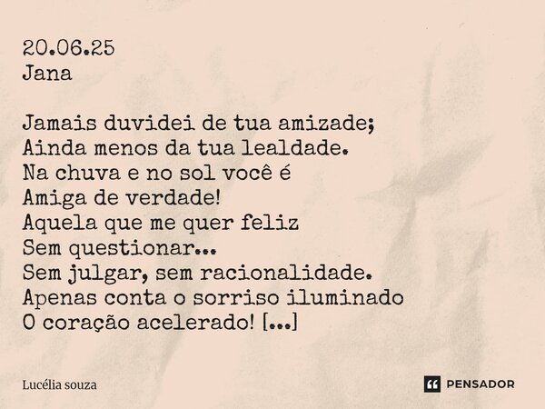 20.06.25 Jana Jamais duvidei de tua amizade; Ainda menos da tua lealdade. Na chuva e no sol você é Amiga de verdade! Aquela que me quer feliz Sem questionar...... Frase de Lucélia Souza.